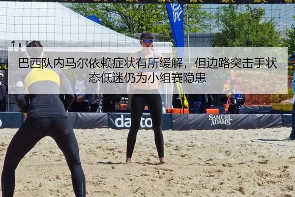 巴西队内马尔依赖症状有所缓解，但边路突击手状态低迷仍为小组赛隐患